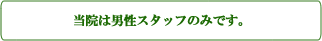 当院は男性スタッフのみです。