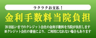 ラクラクお支払！金利手数料当院負担　20回払いまでのクレジット会社の金利手数料を当院が負担します。※クレジット会社の審査等により、ご利用になれない場合もあります。