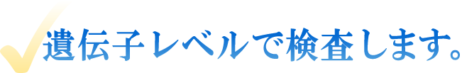 遺伝子レベルで検査します。